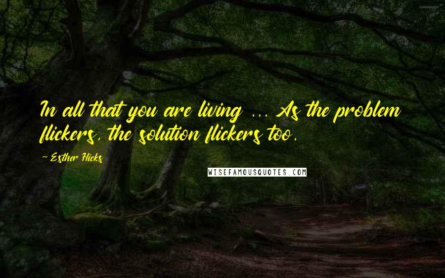 Esther Hicks Quotes: In all that you are living ... As the problem flickers, the solution flickers too.