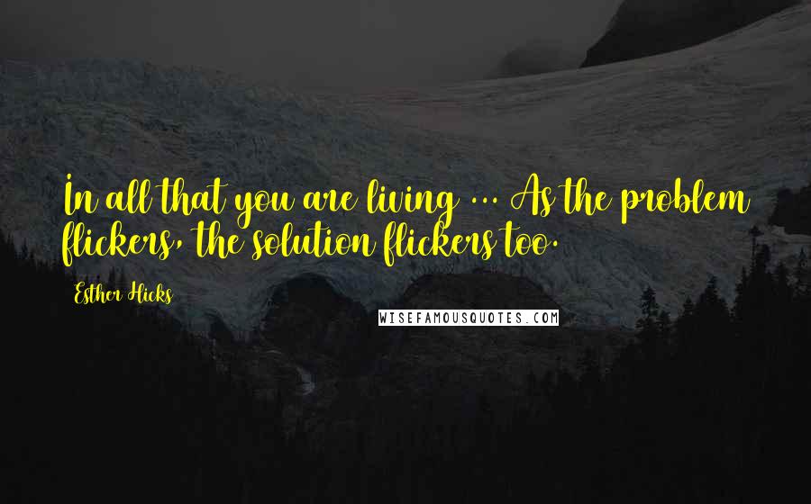 Esther Hicks Quotes: In all that you are living ... As the problem flickers, the solution flickers too.