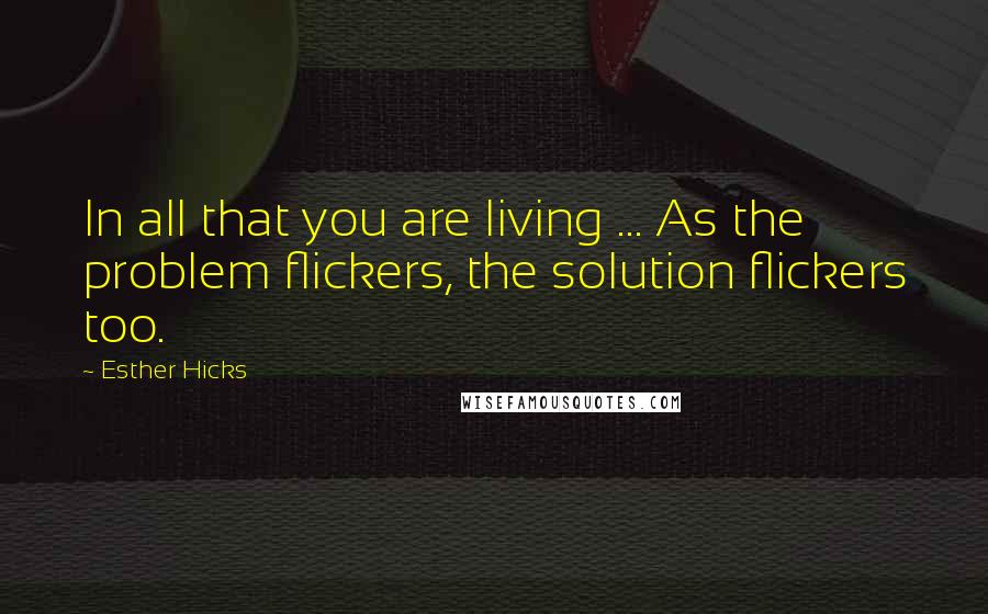 Esther Hicks Quotes: In all that you are living ... As the problem flickers, the solution flickers too.