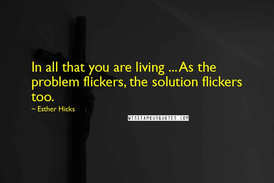 Esther Hicks Quotes: In all that you are living ... As the problem flickers, the solution flickers too.