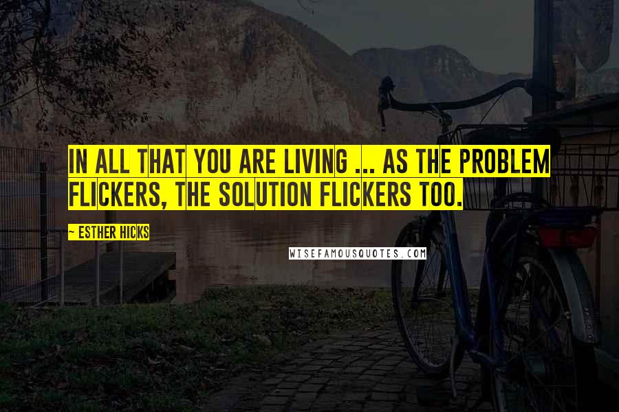 Esther Hicks Quotes: In all that you are living ... As the problem flickers, the solution flickers too.