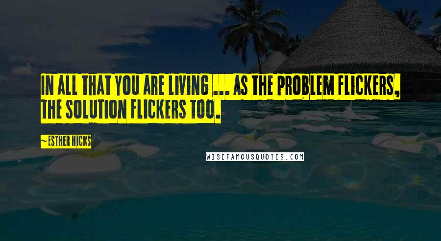 Esther Hicks Quotes: In all that you are living ... As the problem flickers, the solution flickers too.