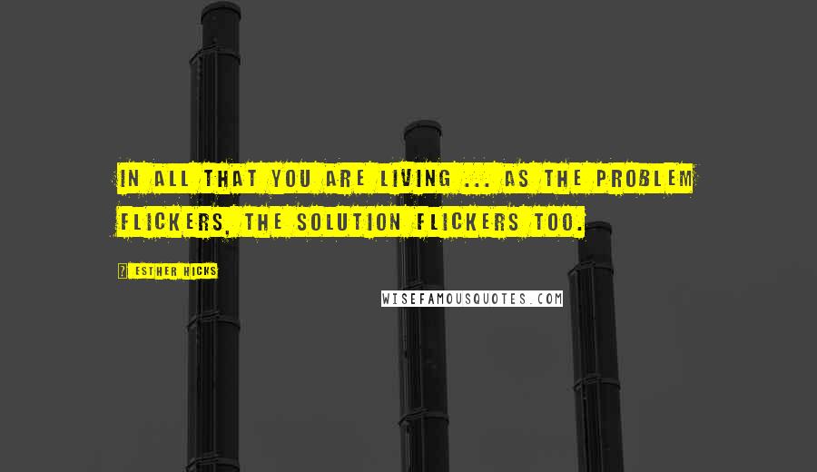 Esther Hicks Quotes: In all that you are living ... As the problem flickers, the solution flickers too.