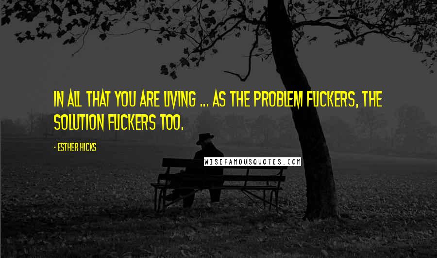 Esther Hicks Quotes: In all that you are living ... As the problem flickers, the solution flickers too.