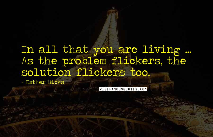 Esther Hicks Quotes: In all that you are living ... As the problem flickers, the solution flickers too.