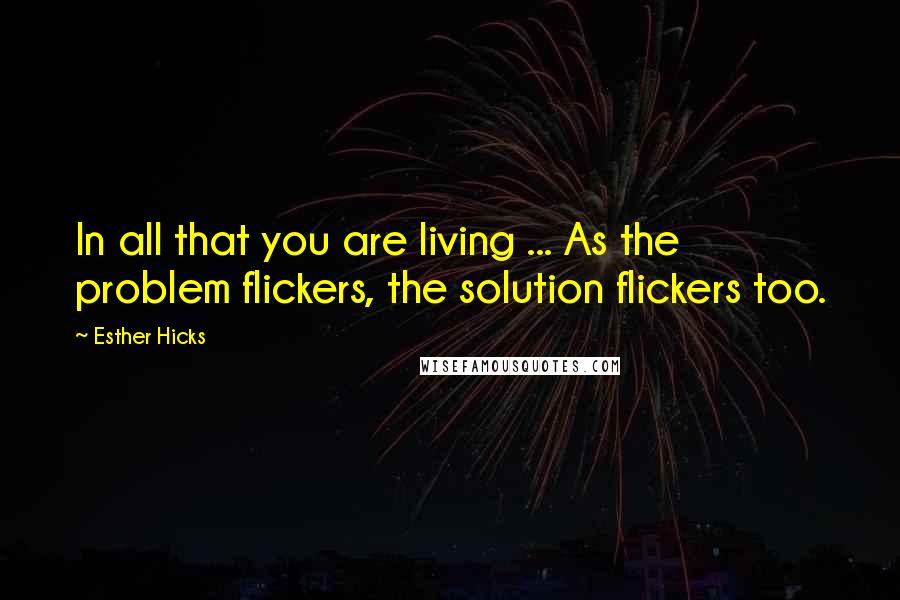 Esther Hicks Quotes: In all that you are living ... As the problem flickers, the solution flickers too.