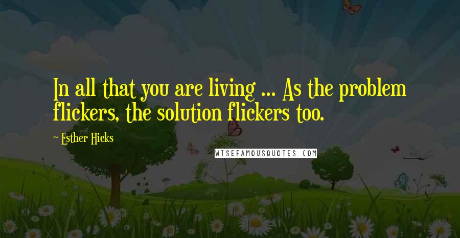 Esther Hicks Quotes: In all that you are living ... As the problem flickers, the solution flickers too.