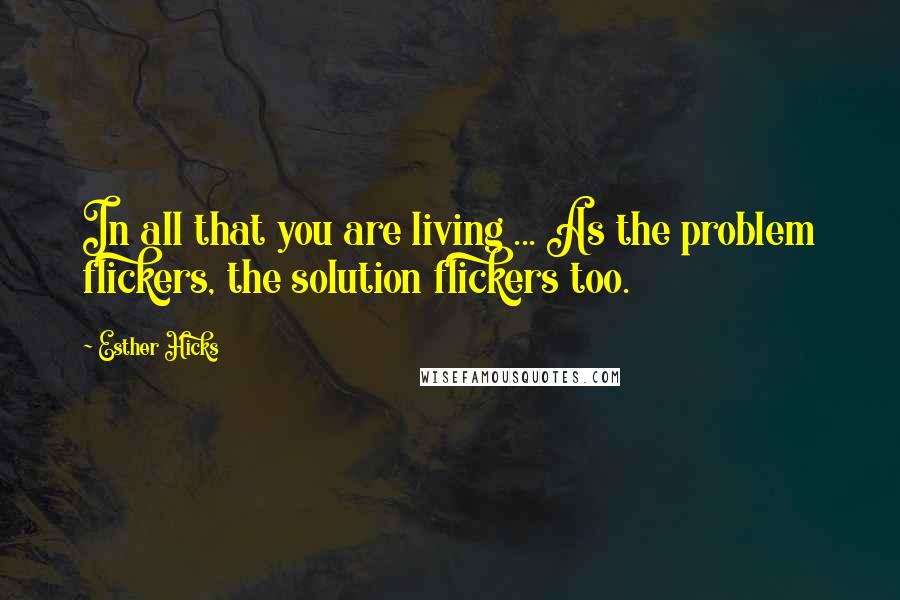 Esther Hicks Quotes: In all that you are living ... As the problem flickers, the solution flickers too.