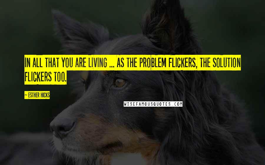 Esther Hicks Quotes: In all that you are living ... As the problem flickers, the solution flickers too.