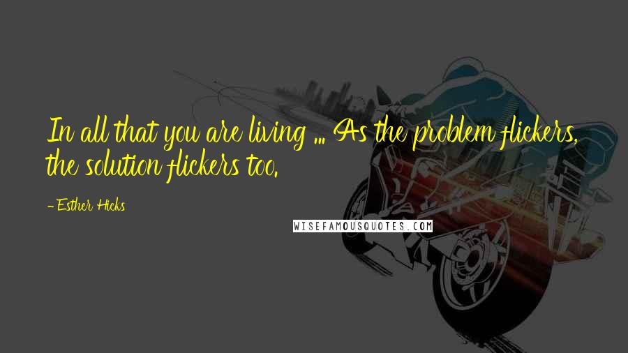 Esther Hicks Quotes: In all that you are living ... As the problem flickers, the solution flickers too.