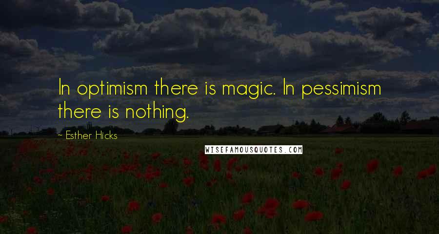 Esther Hicks Quotes: In optimism there is magic. In pessimism there is nothing.