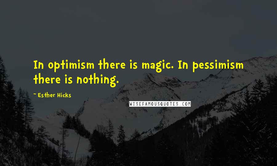 Esther Hicks Quotes: In optimism there is magic. In pessimism there is nothing.