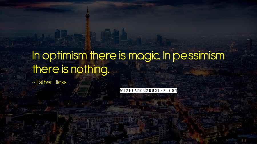 Esther Hicks Quotes: In optimism there is magic. In pessimism there is nothing.