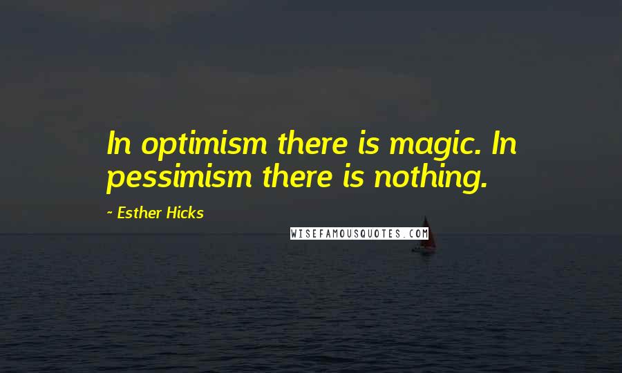 Esther Hicks Quotes: In optimism there is magic. In pessimism there is nothing.