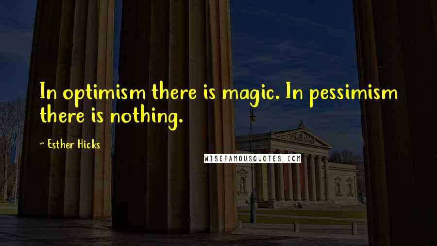 Esther Hicks Quotes: In optimism there is magic. In pessimism there is nothing.