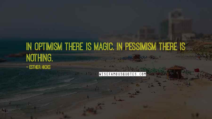 Esther Hicks Quotes: In optimism there is magic. In pessimism there is nothing.