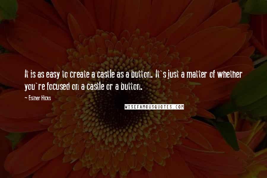 Esther Hicks Quotes: It is as easy to create a castle as a button. It's just a matter of whether you're focused on a castle or a button.