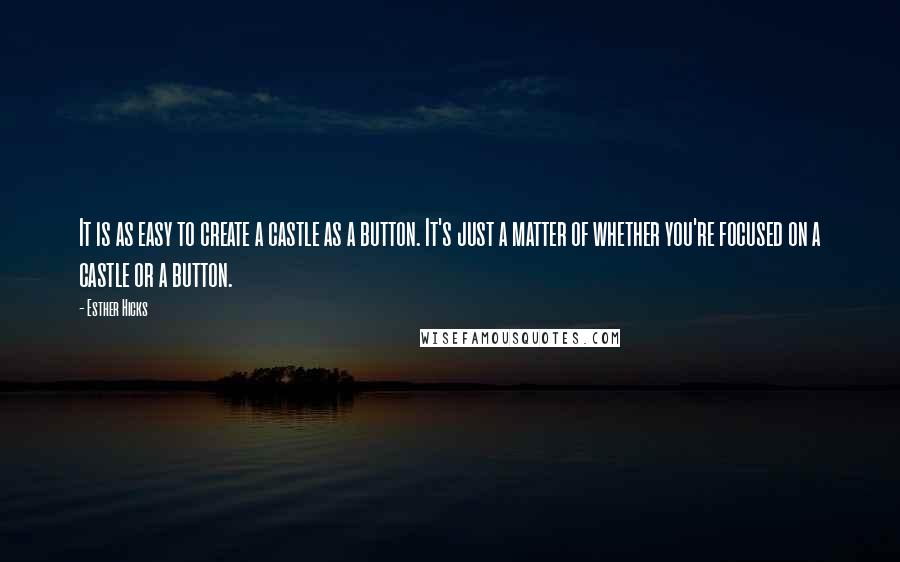 Esther Hicks Quotes: It is as easy to create a castle as a button. It's just a matter of whether you're focused on a castle or a button.