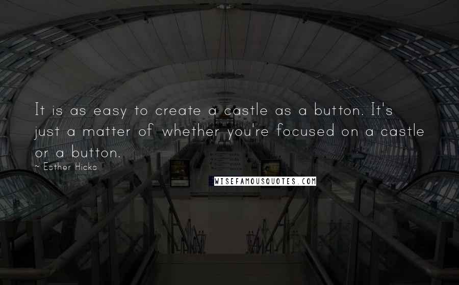Esther Hicks Quotes: It is as easy to create a castle as a button. It's just a matter of whether you're focused on a castle or a button.