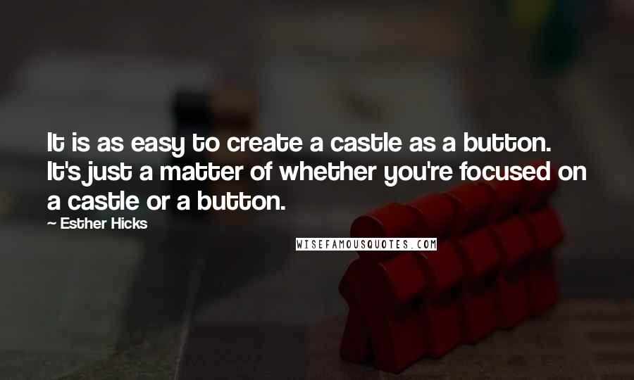 Esther Hicks Quotes: It is as easy to create a castle as a button. It's just a matter of whether you're focused on a castle or a button.