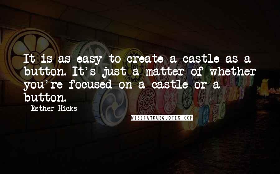 Esther Hicks Quotes: It is as easy to create a castle as a button. It's just a matter of whether you're focused on a castle or a button.