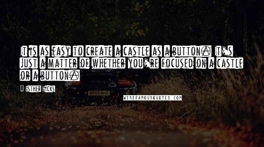 Esther Hicks Quotes: It is as easy to create a castle as a button. It's just a matter of whether you're focused on a castle or a button.