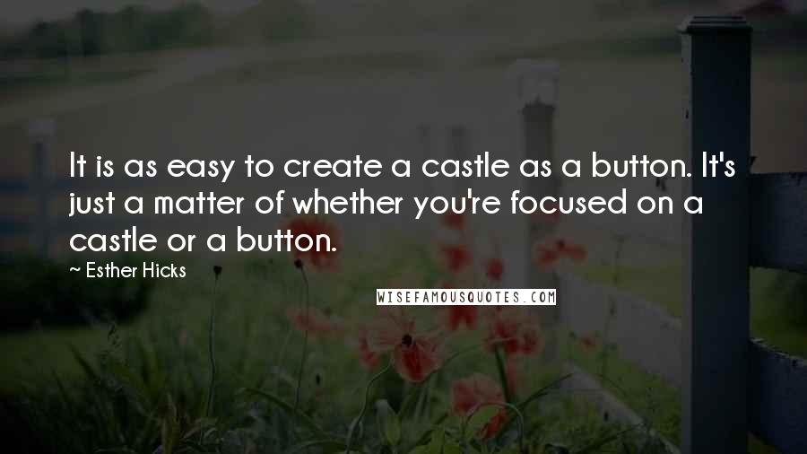 Esther Hicks Quotes: It is as easy to create a castle as a button. It's just a matter of whether you're focused on a castle or a button.