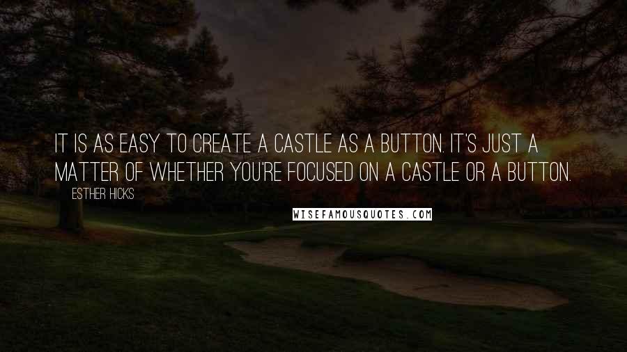 Esther Hicks Quotes: It is as easy to create a castle as a button. It's just a matter of whether you're focused on a castle or a button.