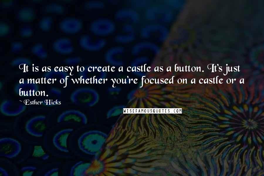 Esther Hicks Quotes: It is as easy to create a castle as a button. It's just a matter of whether you're focused on a castle or a button.