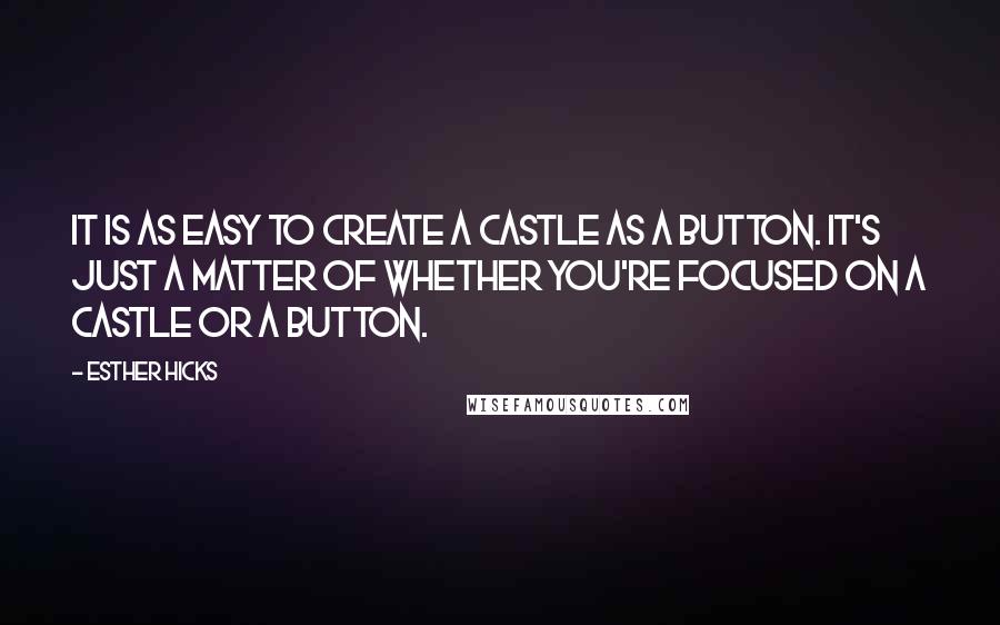 Esther Hicks Quotes: It is as easy to create a castle as a button. It's just a matter of whether you're focused on a castle or a button.