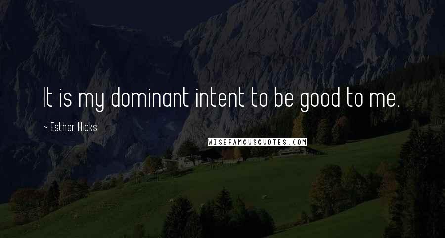 Esther Hicks Quotes: It is my dominant intent to be good to me.