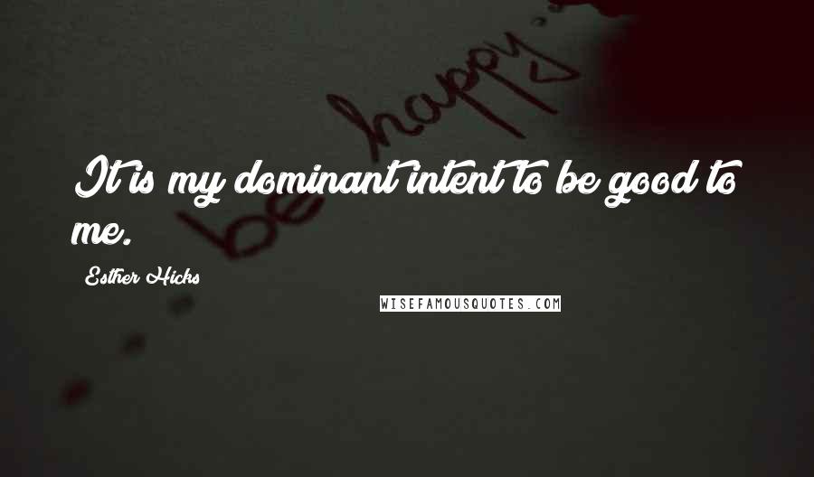 Esther Hicks Quotes: It is my dominant intent to be good to me.