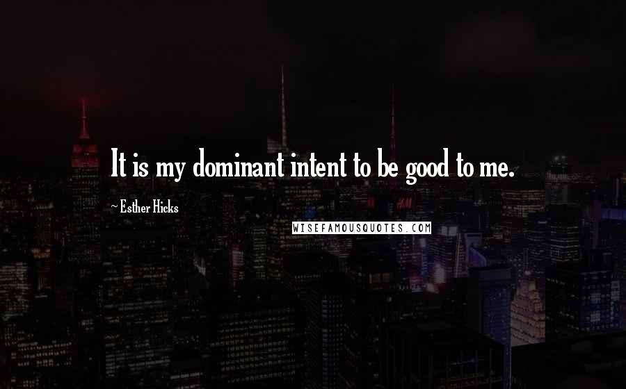 Esther Hicks Quotes: It is my dominant intent to be good to me.