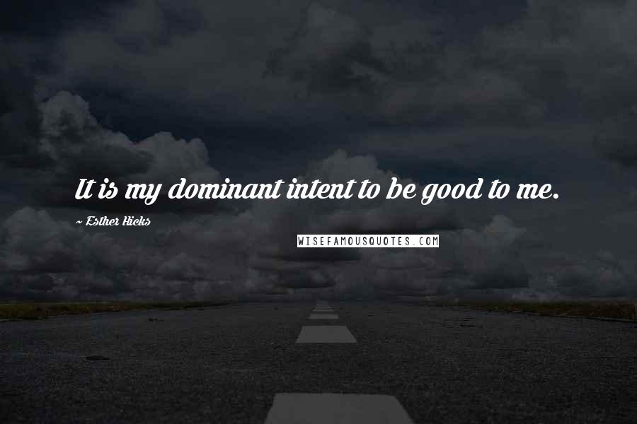 Esther Hicks Quotes: It is my dominant intent to be good to me.