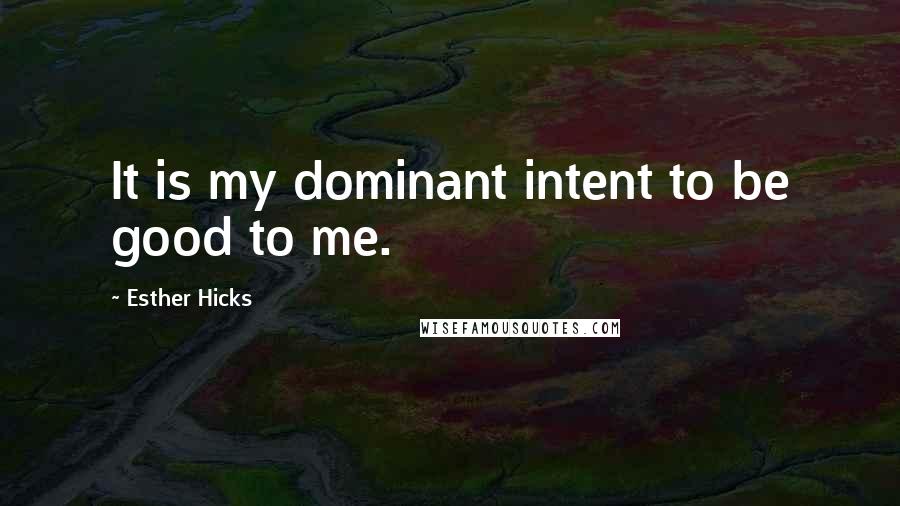 Esther Hicks Quotes: It is my dominant intent to be good to me.