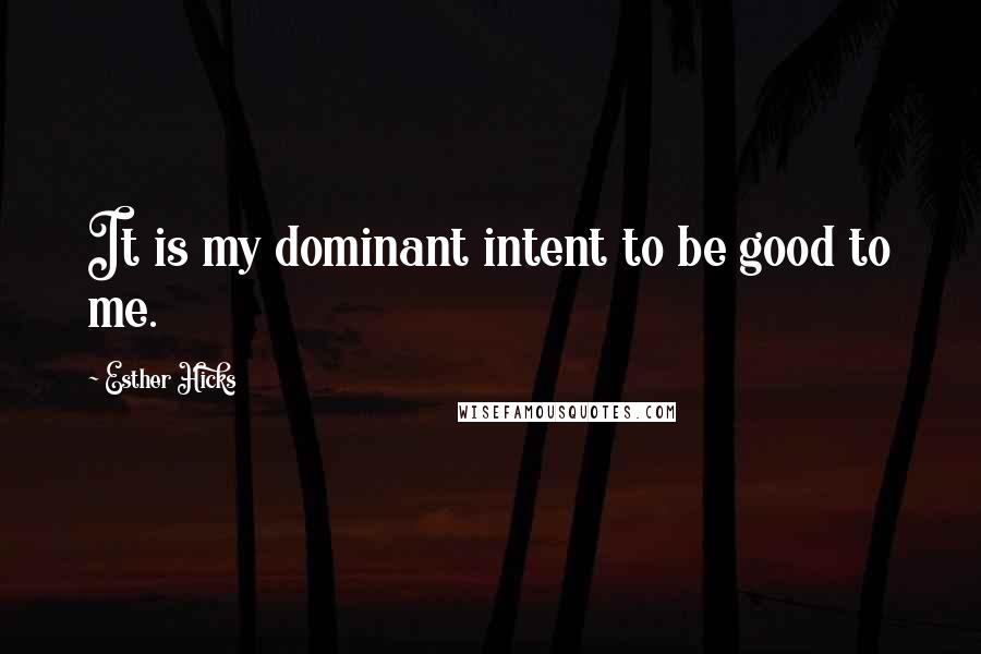 Esther Hicks Quotes: It is my dominant intent to be good to me.
