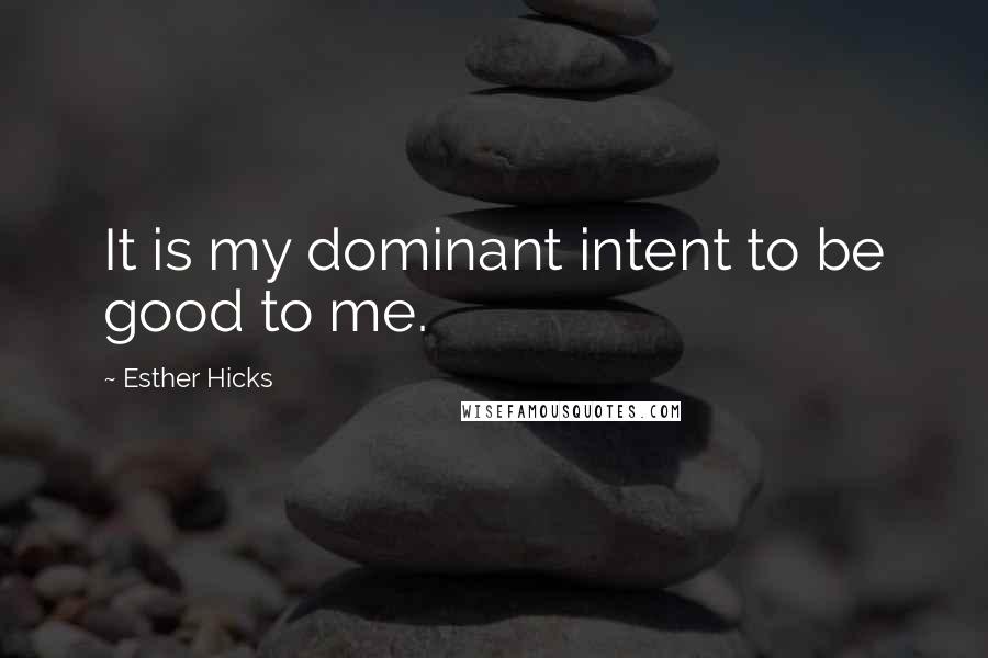 Esther Hicks Quotes: It is my dominant intent to be good to me.