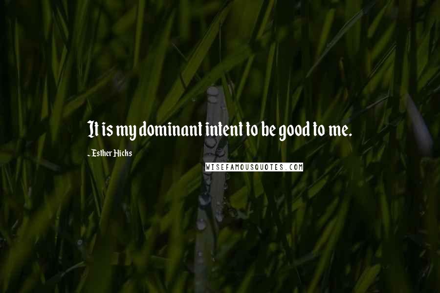 Esther Hicks Quotes: It is my dominant intent to be good to me.