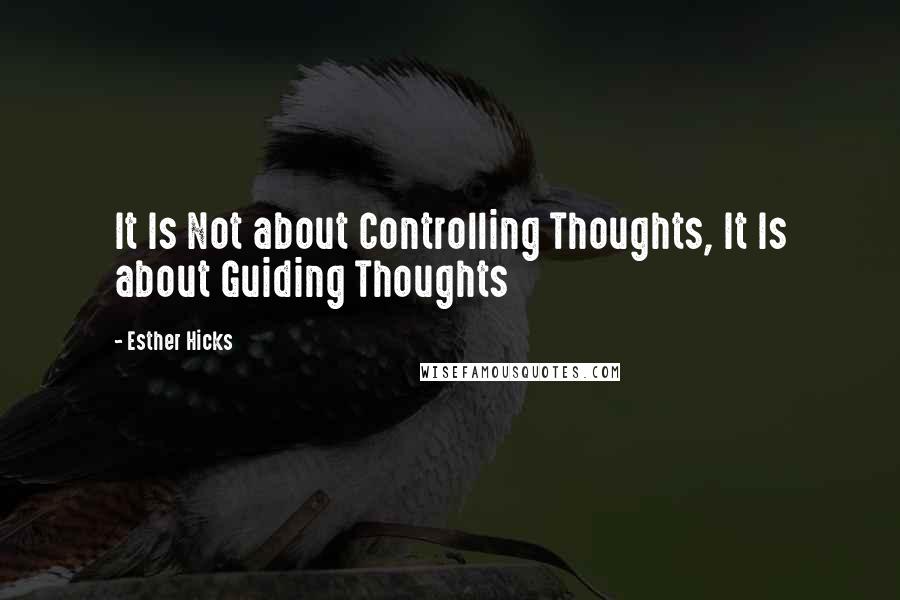 Esther Hicks Quotes: It Is Not about Controlling Thoughts, It Is about Guiding Thoughts