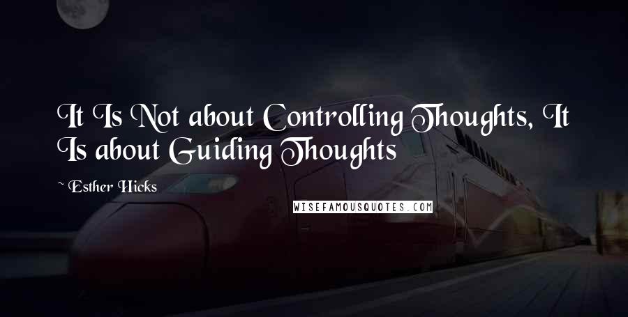 Esther Hicks Quotes: It Is Not about Controlling Thoughts, It Is about Guiding Thoughts