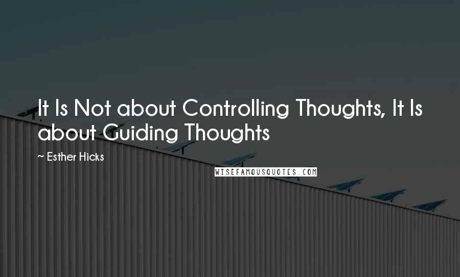 Esther Hicks Quotes: It Is Not about Controlling Thoughts, It Is about Guiding Thoughts