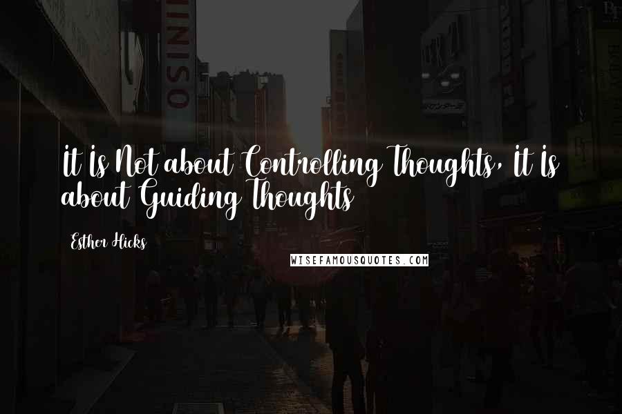 Esther Hicks Quotes: It Is Not about Controlling Thoughts, It Is about Guiding Thoughts