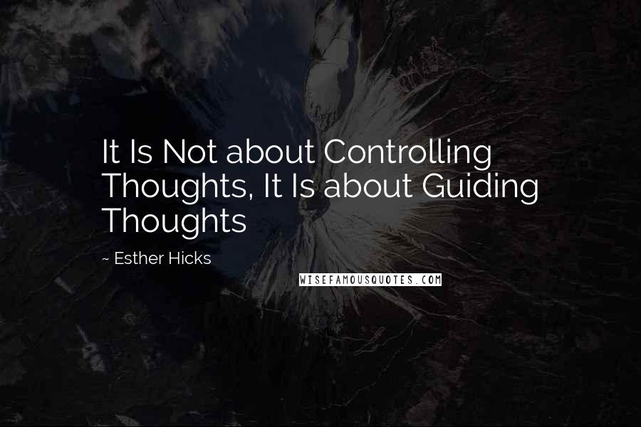 Esther Hicks Quotes: It Is Not about Controlling Thoughts, It Is about Guiding Thoughts
