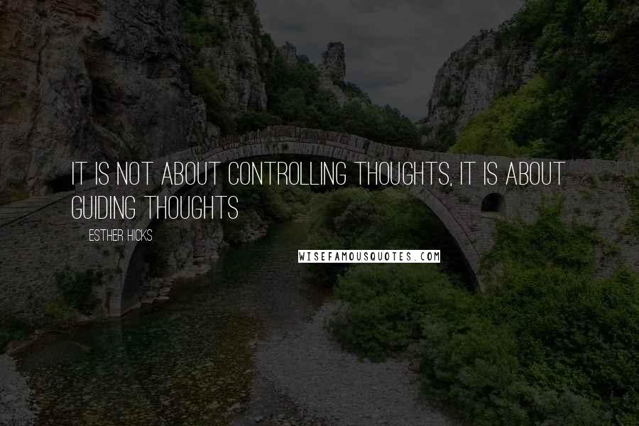 Esther Hicks Quotes: It Is Not about Controlling Thoughts, It Is about Guiding Thoughts