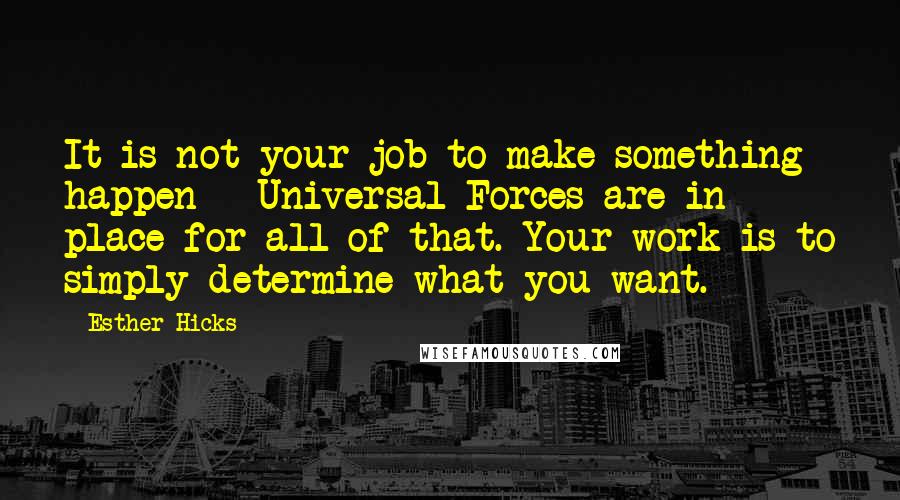 Esther Hicks Quotes: It is not your job to make something happen - Universal Forces are in place for all of that. Your work is to simply determine what you want.