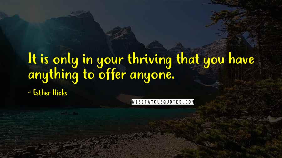 Esther Hicks Quotes: It is only in your thriving that you have anything to offer anyone.