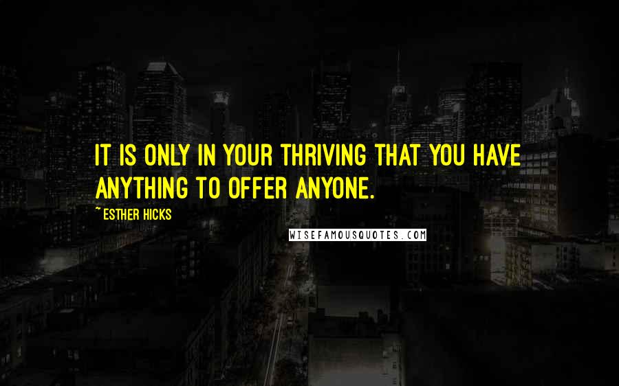 Esther Hicks Quotes: It is only in your thriving that you have anything to offer anyone.