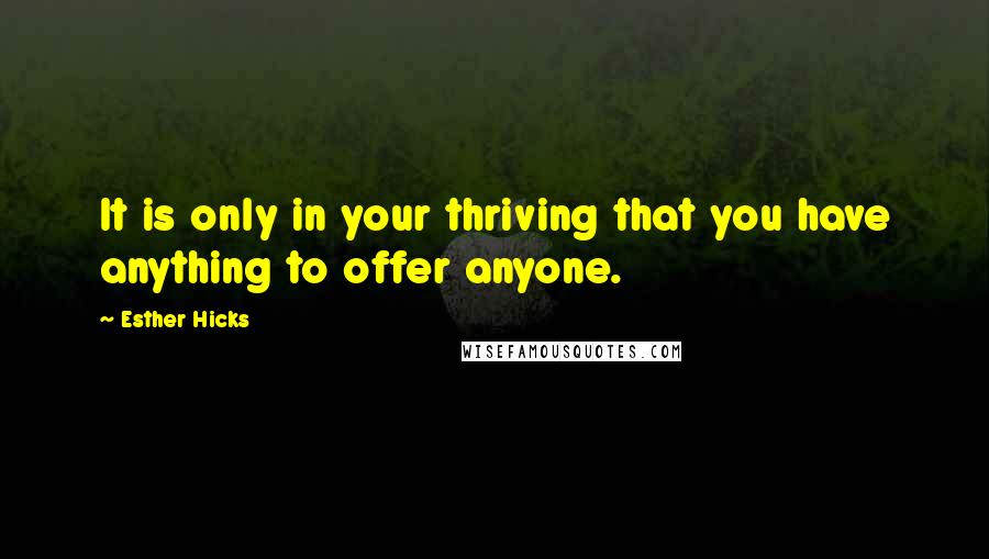 Esther Hicks Quotes: It is only in your thriving that you have anything to offer anyone.