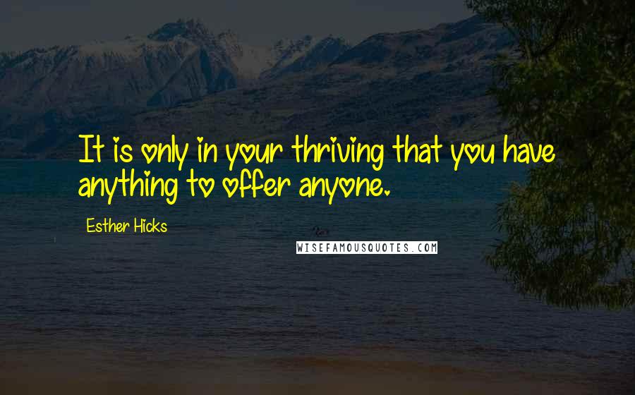 Esther Hicks Quotes: It is only in your thriving that you have anything to offer anyone.