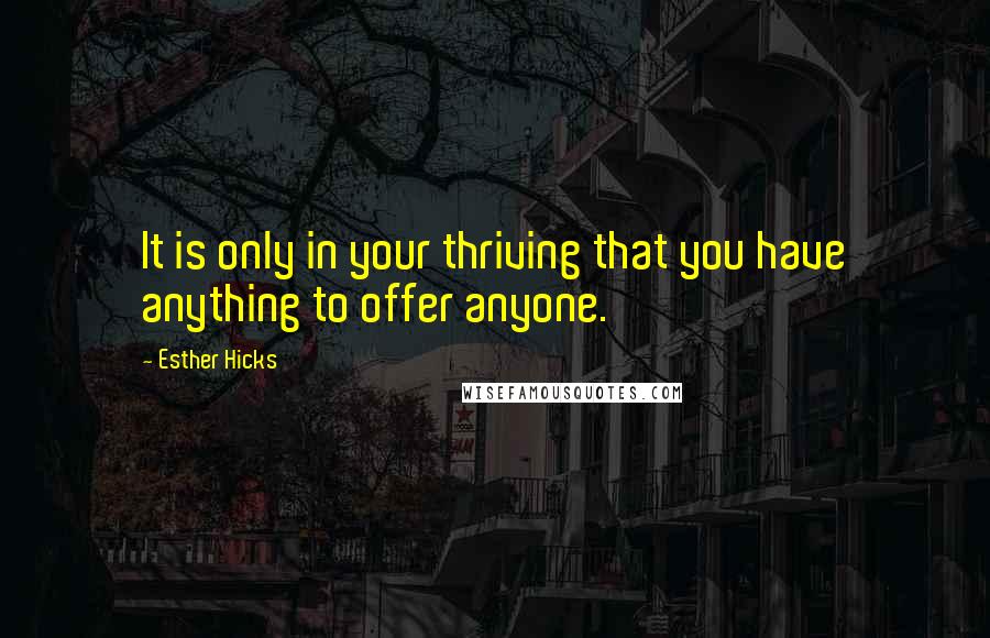 Esther Hicks Quotes: It is only in your thriving that you have anything to offer anyone.